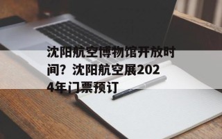 沈阳航空博物馆开放时间？沈阳航空展2024年门票预订