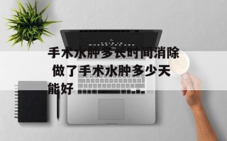 手术水肿多长时间消除 做了手术水肿多少天能好