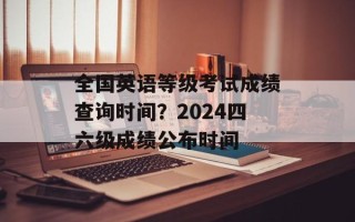 全国英语等级考试成绩查询时间？2024四六级成绩公布时间