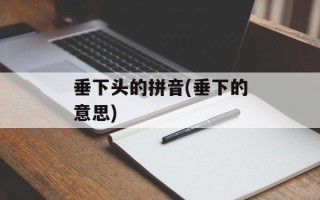 垂下头的拼音(垂下的意思)