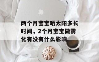 两个月宝宝晒太阳多长时间，2个月宝宝做雾化有没有什么影响