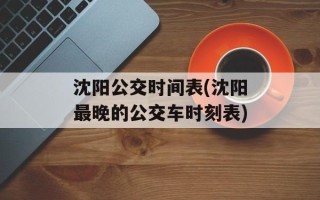 沈阳公交时间表(沈阳最晚的公交车时刻表)