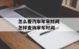 怎么看汽车年审时间 怎样查询审车时间