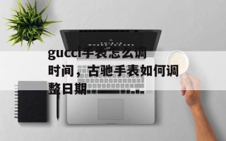 gucci手表怎么调时间，古驰手表如何调整日期