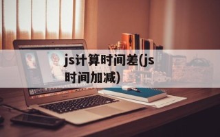 js计算时间差(js时间加减)