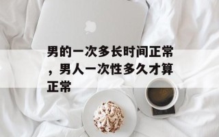 男的一次多长时间正常，男人一次性多久才算正常