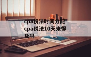 cpa税法时间分配 cpa税法10天来得及吗