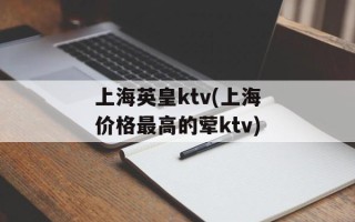 上海英皇ktv(上海价格最高的荤ktv)