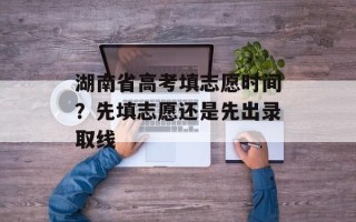湖南省高考填志愿时间？先填志愿还是先出录取线