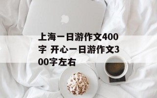 上海一日游作文400字 开心一日游作文300字左右