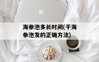 海参泡多长时间(干海参泡发的正确方法)