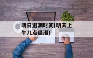 明日退潮时间(明天上午几点退潮)