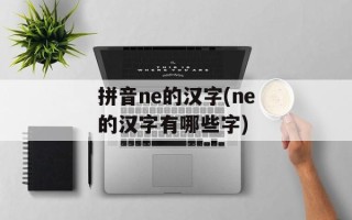 拼音ne的汉字(ne的汉字有哪些字)