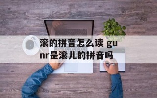 滚的拼音怎么读 gunr是滚儿的拼音吗