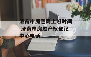 济南市房管局上班时间 济南市房屋产权登记中心电话