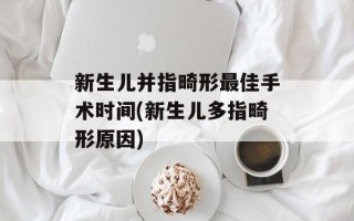 新生儿并指畸形最佳手术时间(新生儿多指畸形原因)
