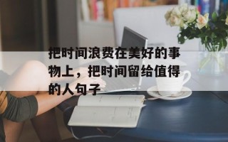 把时间浪费在美好的事物上，把时间留给值得的人句子