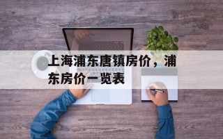 上海浦东唐镇房价，浦东房价一览表