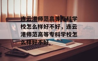 连云港师范高等专科学校怎么样好不好，连云港师范高等专科学校怎么样好不好