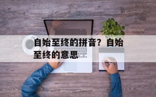自始至终的拼音？自始至终的意思