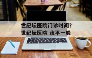 世纪坛医院门诊时间？世纪坛医院 水平一般