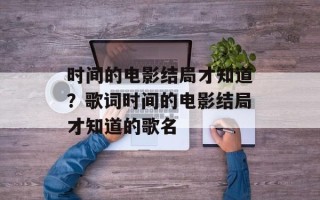 时间的电影结局才知道？歌词时间的电影结局才知道的歌名