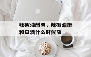 辣椒油醋包，辣椒油醋和白酒什么时候放