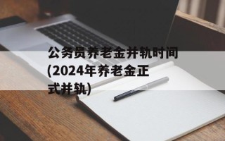公务员养老金并轨时间(2024年养老金正式并轨)