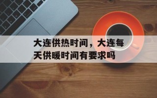 大连供热时间，大连每天供暖时间有要求吗