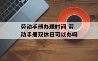 劳动手册办理时间 劳动手册双休日可以办吗