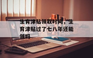 生育津贴领取时间，生育津贴过了七八年还能领吗
