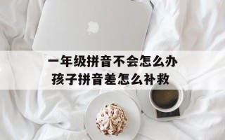 一年级拼音不会怎么办 孩子拼音差怎么补救
