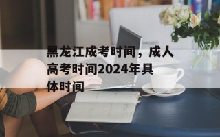 黑龙江成考时间，成人高考时间2024年具体时间