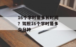 16个学时是多长时间？驾照16个学时是多少分钟