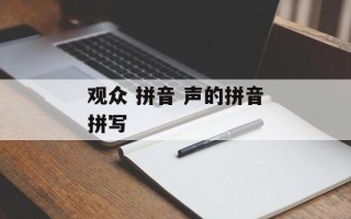 观众 拼音 声的拼音拼写