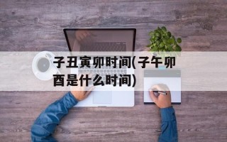 子丑寅卯时间(子午卯酉是什么时间)