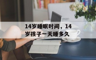 14岁睡眠时间，14岁孩子一天睡多久