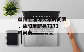 益阳至湘潭火车时间表，益阳至新晃7273时间表