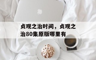 贞观之治时间，贞观之治80集原版哪里有