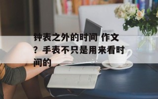 钟表之外的时间 作文？手表不只是用来看时间的
