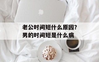 老公时间短什么原因？男的时间短是什么病