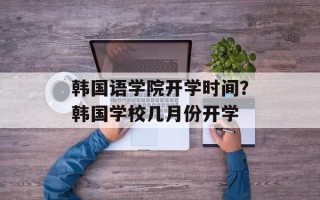 韩国语学院开学时间？韩国学校几月份开学