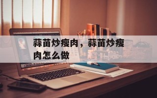 蒜苗炒瘦肉，蒜苗炒瘦肉怎么做