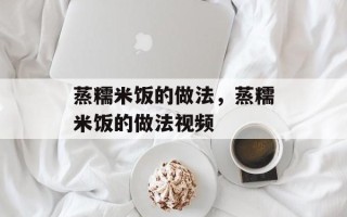 蒸糯米饭的做法，蒸糯米饭的做法视频