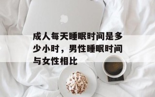 成人每天睡眠时间是多少小时，男性睡眠时间与女性相比