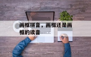 画框拼音，画框还是画框的读音
