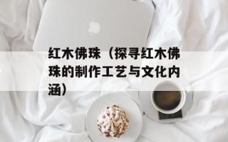 红木佛珠（探寻红木佛珠的制作工艺与文化内涵）