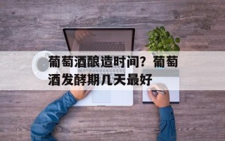 葡萄酒酿造时间？葡萄酒发酵期几天最好