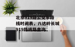 北京919路公交车路线时间表，八达岭长城919路线路查询
