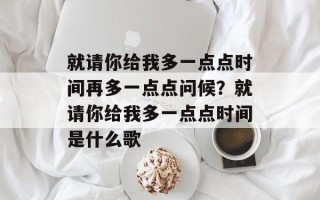 就请你给我多一点点时间再多一点点问候？就请你给我多一点点时间是什么歌